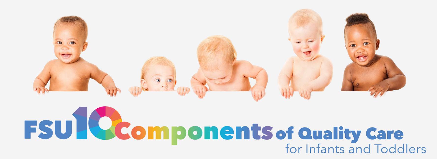 FSU 10 Components of Quality Care for Infants and Toddlers logo featuring five infants positioned above a white banner. Below the banner, the text “FSU 10 Components of Quality Care for Infants and Toddlers” appears in blue and multicolored lettering, with the number 10 displayed prominently in a colorful circular design. 
